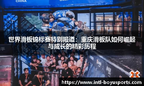 世界滑板锦标赛特别报道：重庆滑板队如何崛起与成长的精彩历程